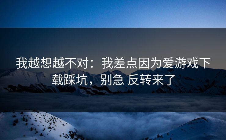 我越想越不对：我差点因为爱游戏下载踩坑，别急 反转来了