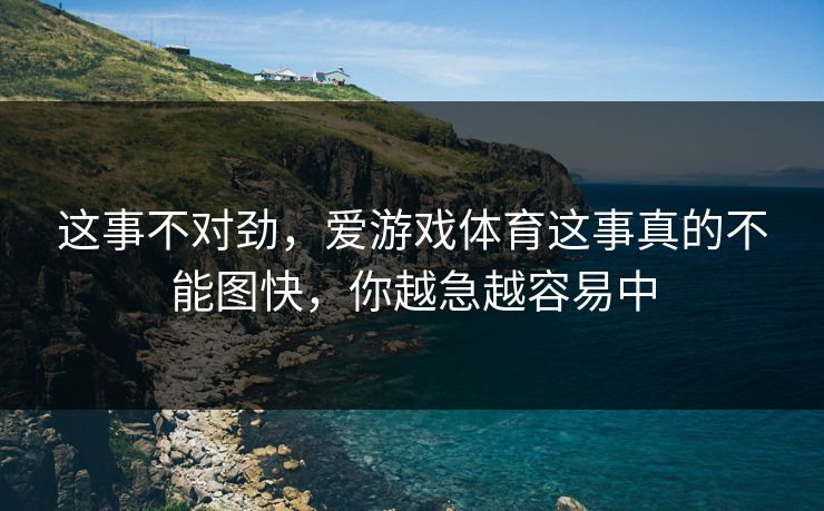 这事不对劲，爱游戏体育这事真的不能图快，你越急越容易中