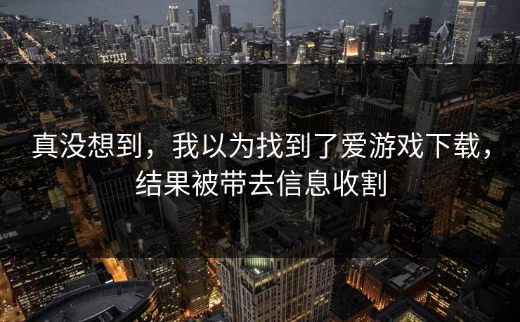 真没想到，我以为找到了爱游戏下载，结果被带去信息收割