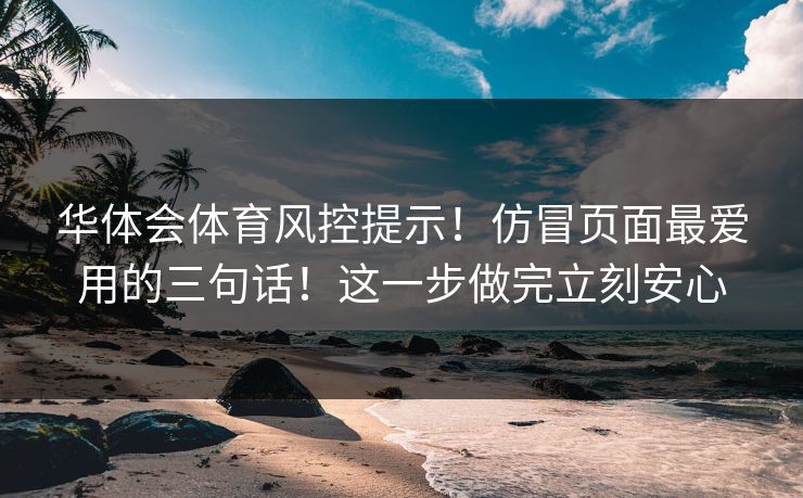 华体会体育风控提示！仿冒页面最爱用的三句话！这一步做完立刻安心