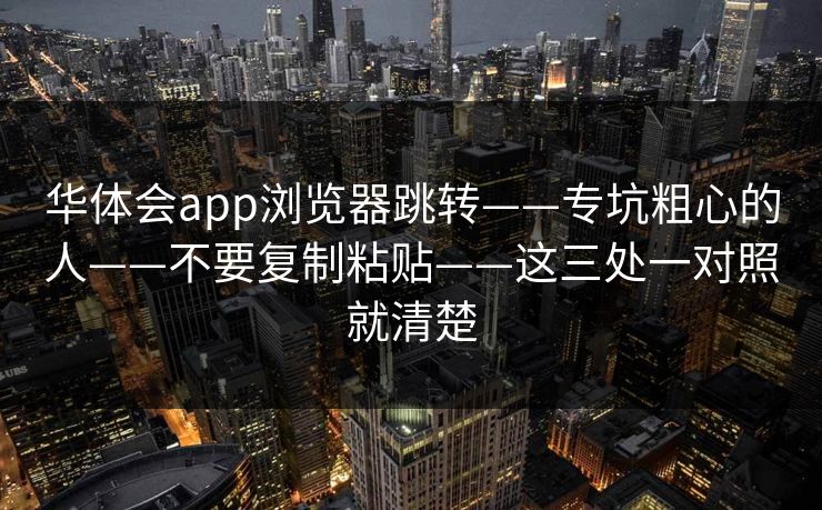 华体会app浏览器跳转——专坑粗心的人——不要复制粘贴——这三处一对照就清楚