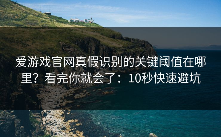 爱游戏官网真假识别的关键阈值在哪里？看完你就会了：10秒快速避坑