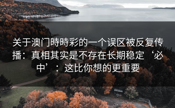 关于澳门時時彩的一个误区被反复传播：真相其实是不存在长期稳定‘必中’：这比你想的更重要