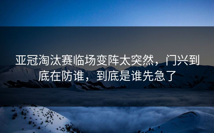 亚冠淘汰赛临场变阵太突然，门兴到底在防谁，到底是谁先急了