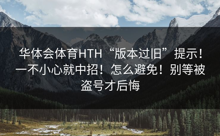 华体会体育HTH“版本过旧”提示！一不小心就中招！怎么避免！别等被盗号才后悔