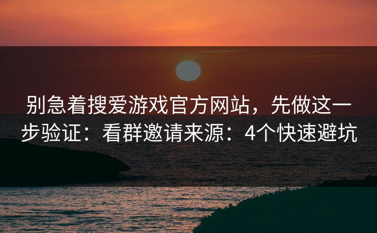 别急着搜爱游戏官方网站，先做这一步验证：看群邀请来源：4个快速避坑
