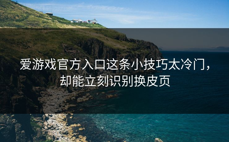 爱游戏官方入口这条小技巧太冷门，却能立刻识别换皮页