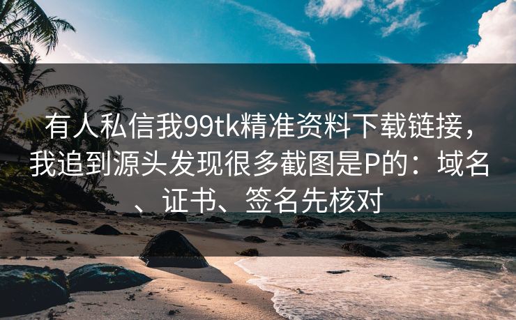 有人私信我99tk精准资料下载链接，我追到源头发现很多截图是P的：域名、证书、签名先核对