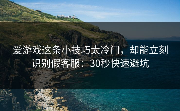 爱游戏这条小技巧太冷门，却能立刻识别假客服：30秒快速避坑