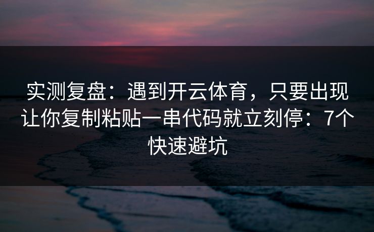 实测复盘：遇到开云体育，只要出现让你复制粘贴一串代码就立刻停：7个快速避坑