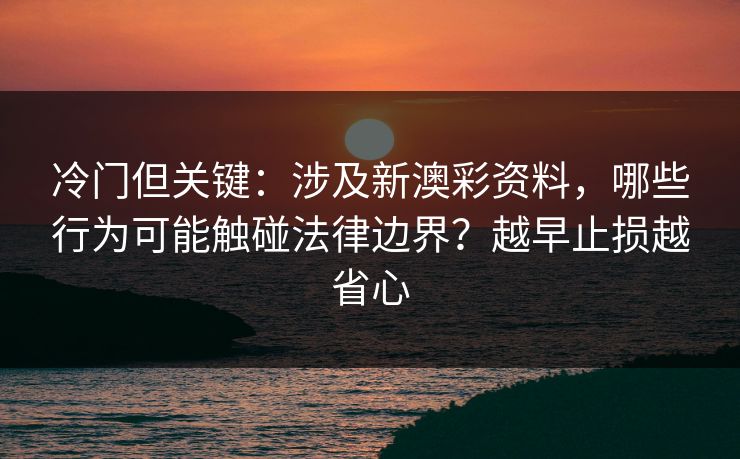 冷门但关键：涉及新澳彩资料，哪些行为可能触碰法律边界？越早止损越省心