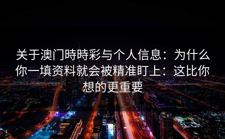 关于澳门時時彩与个人信息：为什么你一填资料就会被精准盯上：这比你想的更重要