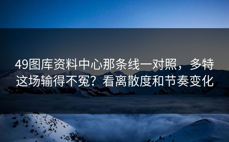 49图库资料中心那条线一对照，多特这场输得不冤？看离散度和节奏变化