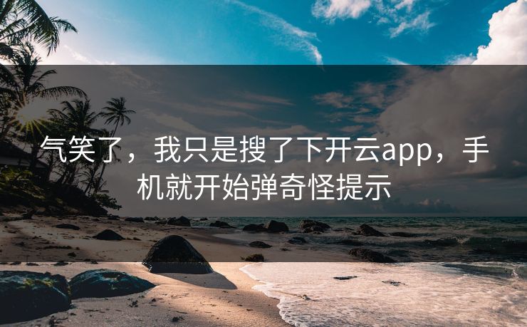 气笑了，我只是搜了下开云app，手机就开始弹奇怪提示
