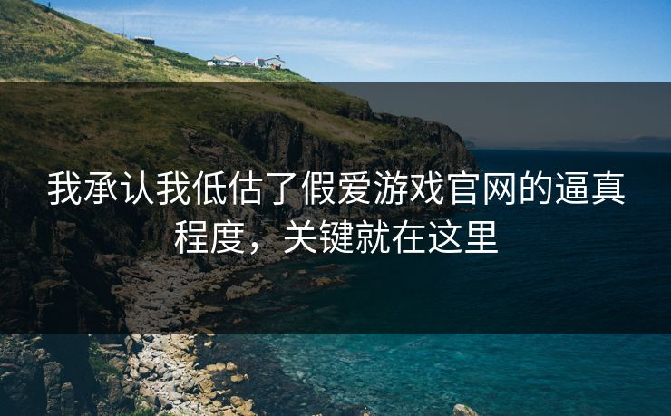 我承认我低估了假爱游戏官网的逼真程度，关键就在这里