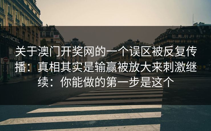 关于澳门开奖网的一个误区被反复传播：真相其实是输赢被放大来刺激继续：你能做的第一步是这个