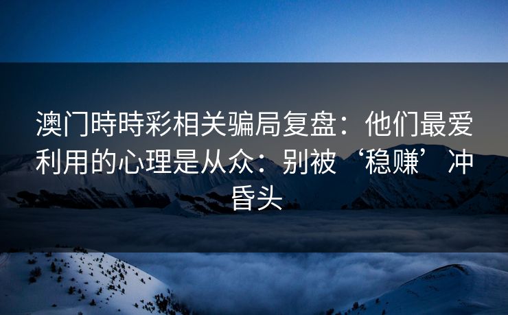 澳门時時彩相关骗局复盘：他们最爱利用的心理是从众：别被‘稳赚’冲昏头
