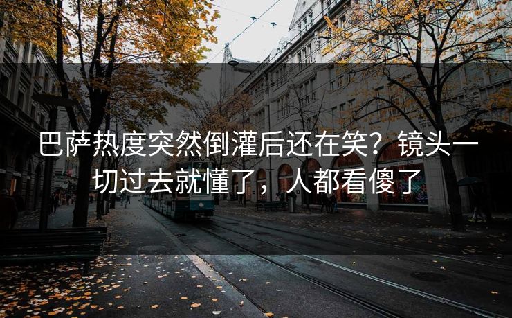 巴萨热度突然倒灌后还在笑？镜头一切过去就懂了，人都看傻了