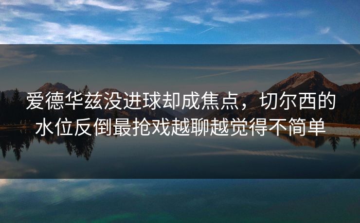 爱德华兹没进球却成焦点，切尔西的水位反倒最抢戏越聊越觉得不简单