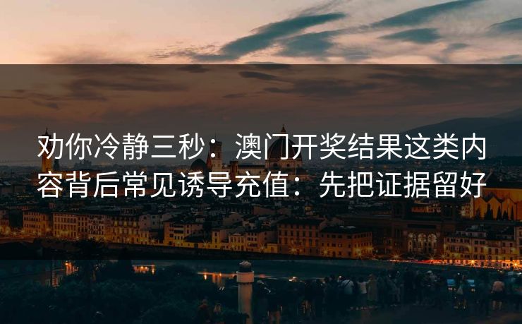 劝你冷静三秒：澳门开奖结果这类内容背后常见诱导充值：先把证据留好
