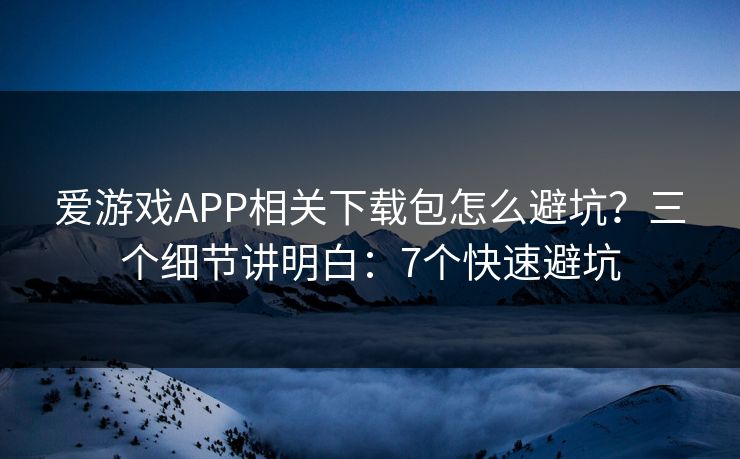 爱游戏APP相关下载包怎么避坑？三个细节讲明白：7个快速避坑
