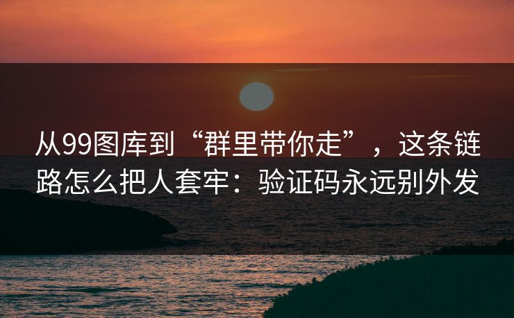 从99图库到“群里带你走”，这条链路怎么把人套牢：验证码永远别外发