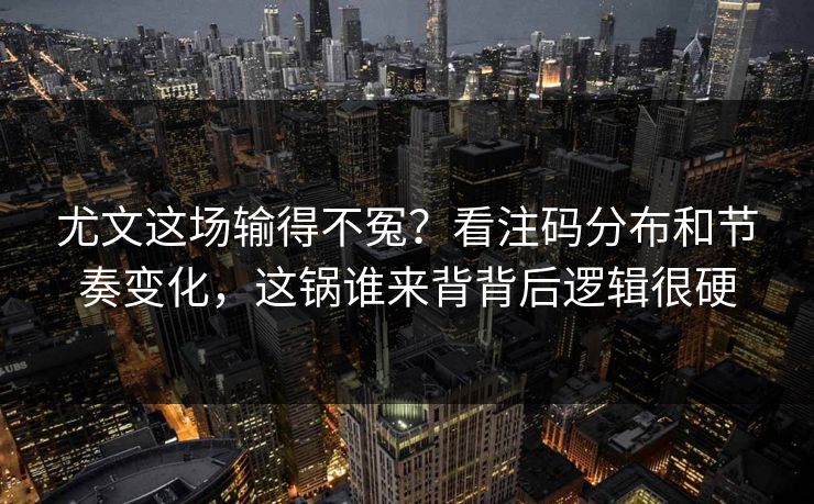 尤文这场输得不冤？看注码分布和节奏变化，这锅谁来背背后逻辑很硬