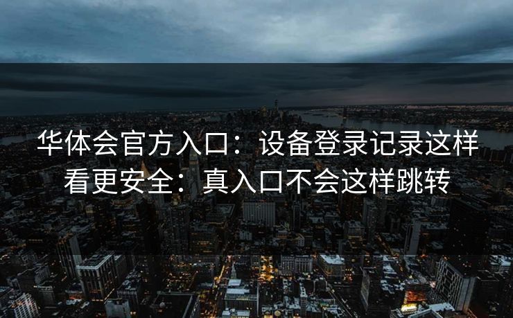 华体会官方入口：设备登录记录这样看更安全：真入口不会这样跳转