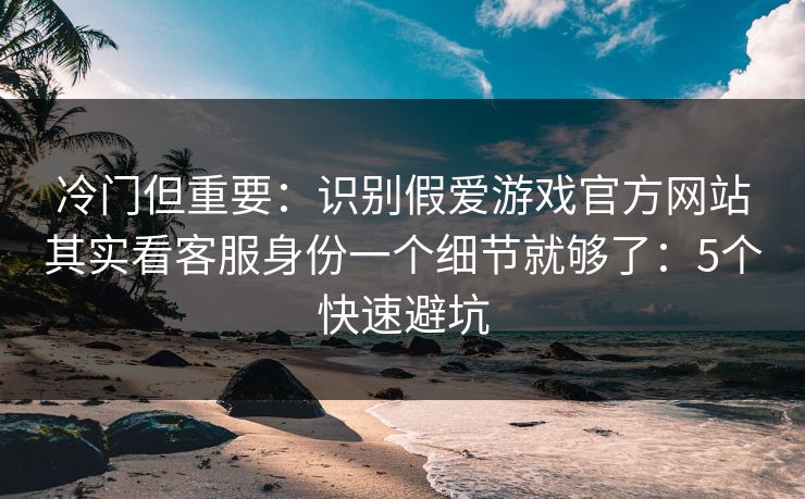 冷门但重要：识别假爱游戏官方网站其实看客服身份一个细节就够了：5个快速避坑