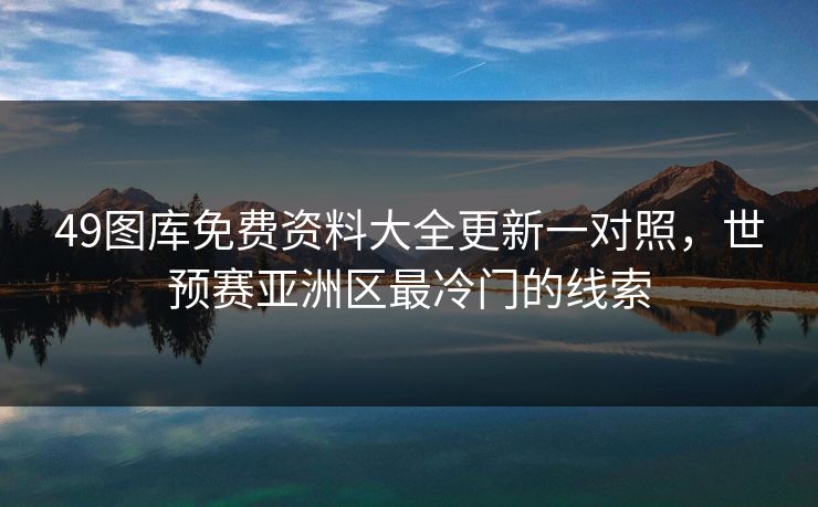 49图库免费资料大全更新一对照，世预赛亚洲区最冷门的线索