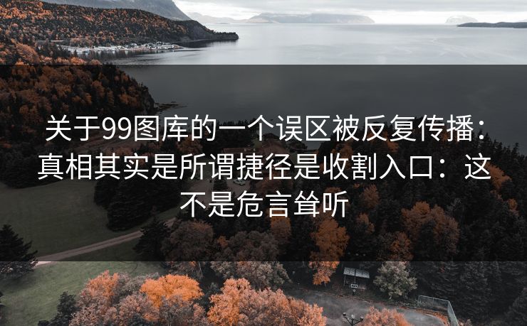 关于99图库的一个误区被反复传播：真相其实是所谓捷径是收割入口：这不是危言耸听