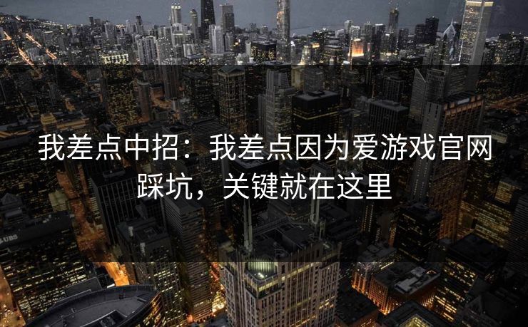 我差点中招：我差点因为爱游戏官网踩坑，关键就在这里