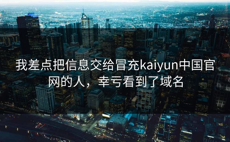 我差点把信息交给冒充kaiyun中国官网的人，幸亏看到了域名