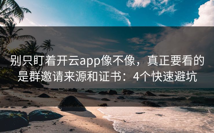 别只盯着开云app像不像，真正要看的是群邀请来源和证书：4个快速避坑
