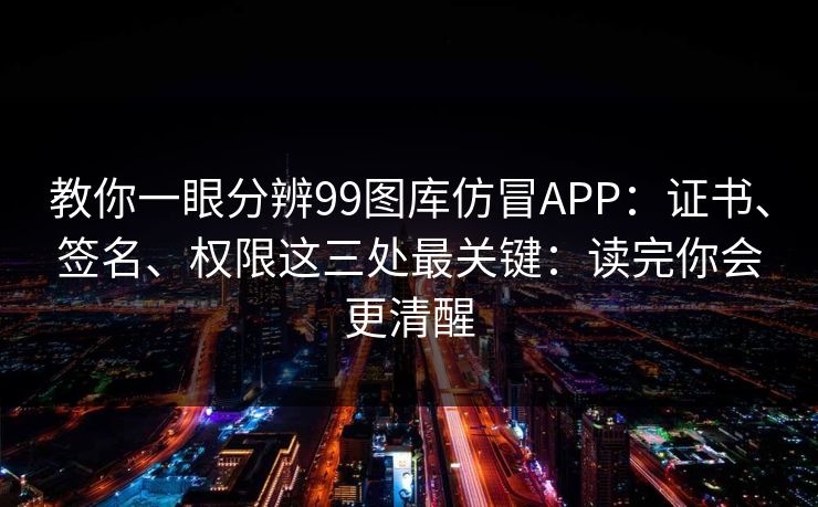 教你一眼分辨99图库仿冒APP：证书、签名、权限这三处最关键：读完你会更清醒
