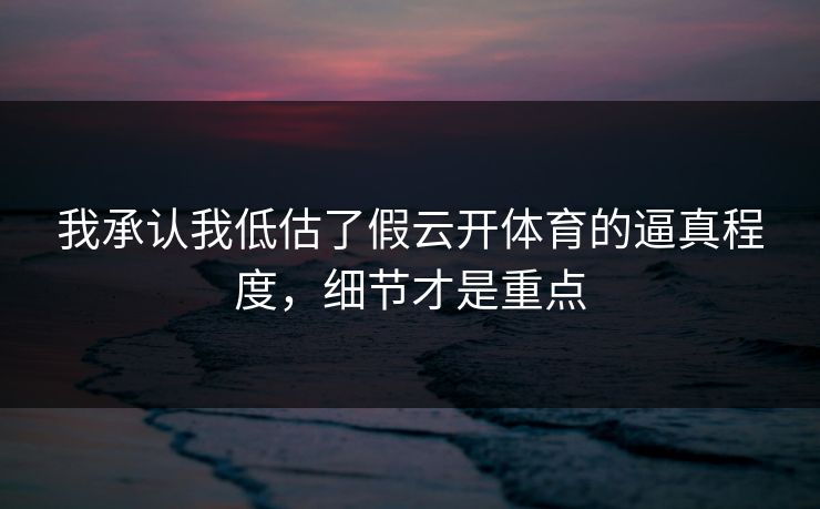 我承认我低估了假云开体育的逼真程度，细节才是重点