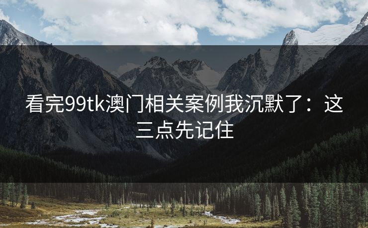 看完99tk澳门相关案例我沉默了：这三点先记住