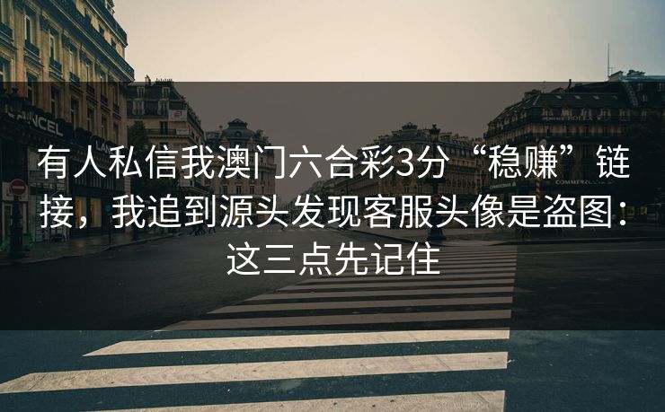 有人私信我澳门六合彩3分“稳赚”链接，我追到源头发现客服头像是盗图：这三点先记住