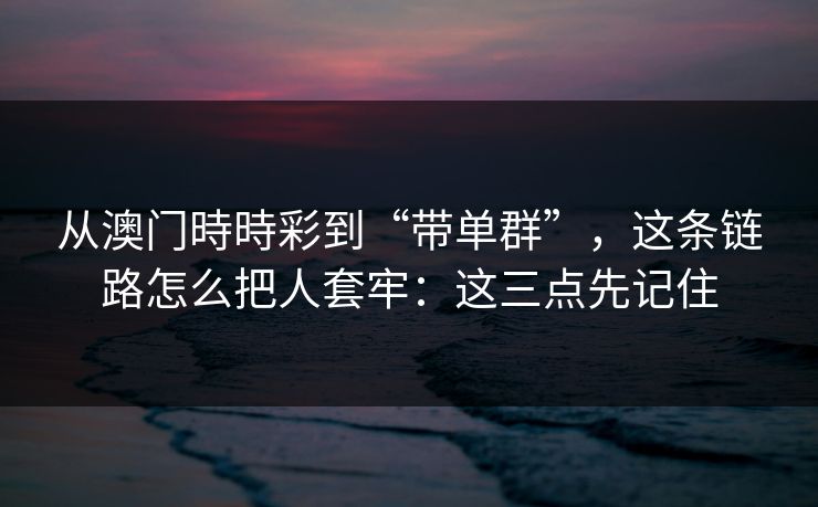 从澳门時時彩到“带单群”，这条链路怎么把人套牢：这三点先记住