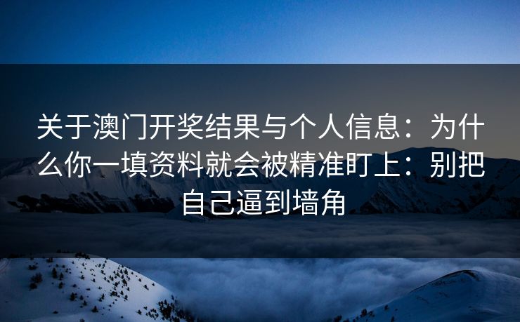 关于澳门开奖结果与个人信息：为什么你一填资料就会被精准盯上：别把自己逼到墙角
