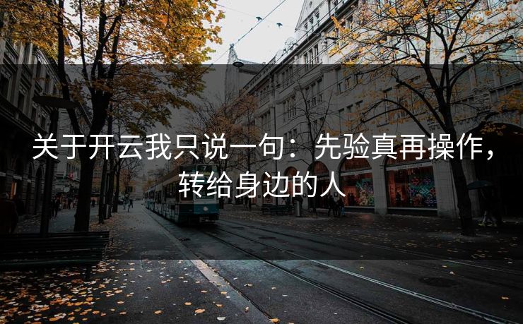 关于开云我只说一句：先验真再操作，转给身边的人