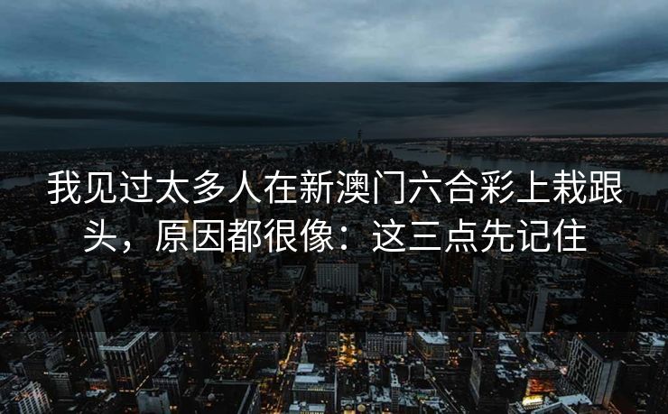 我见过太多人在新澳门六合彩上栽跟头，原因都很像：这三点先记住