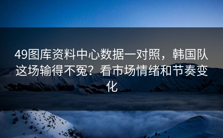 49图库资料中心数据一对照，韩国队这场输得不冤？看市场情绪和节奏变化