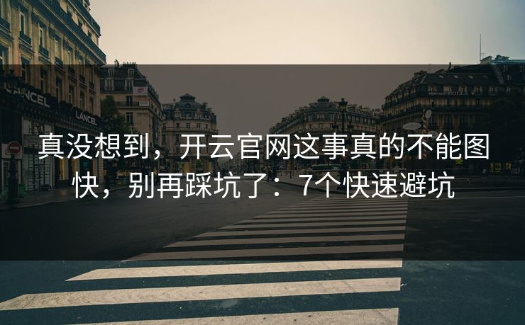 真没想到，开云官网这事真的不能图快，别再踩坑了：7个快速避坑