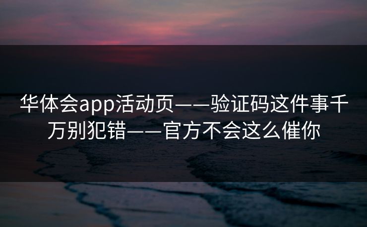 华体会app活动页——验证码这件事千万别犯错——官方不会这么催你