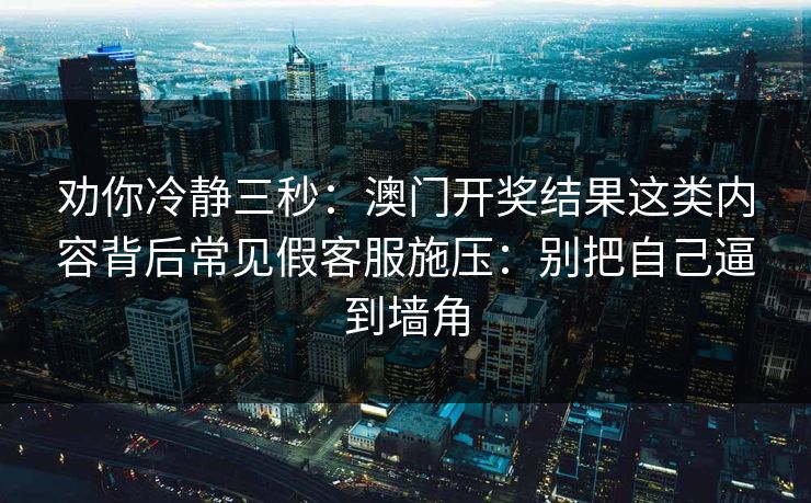 劝你冷静三秒：澳门开奖结果这类内容背后常见假客服施压：别把自己逼到墙角