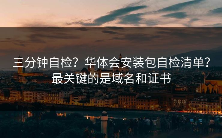 三分钟自检？华体会安装包自检清单？最关键的是域名和证书