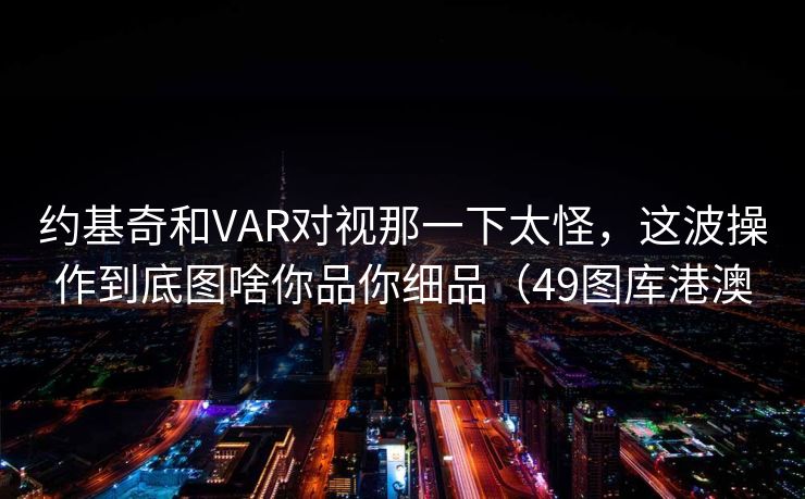 约基奇和VAR对视那一下太怪，这波操作到底图啥你品你细品（49图库港澳