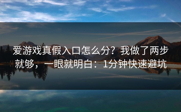 爱游戏真假入口怎么分？我做了两步就够，一眼就明白：1分钟快速避坑
