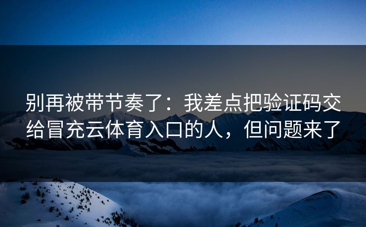 别再被带节奏了：我差点把验证码交给冒充云体育入口的人，但问题来了
